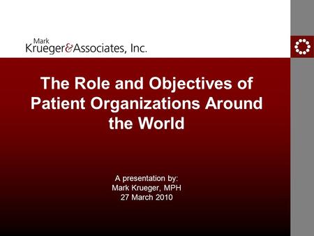 The Role and Objectives of Patient Organizations Around the World A presentation by: Mark Krueger, MPH 27 March 2010.