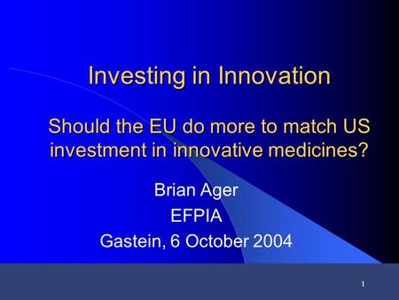 1 Investing in Innovation Should the EU do more to match US investment in innovative medicines? Brian Ager EFPIA Gastein, 6 October 2004.