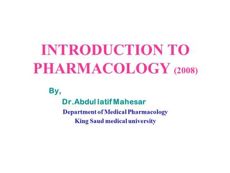 INTRODUCTION TO PHARMACOLOGY (2008) By, Dr.Abdul latif Mahesar Department of Medical Pharmacology King Saud medical university.