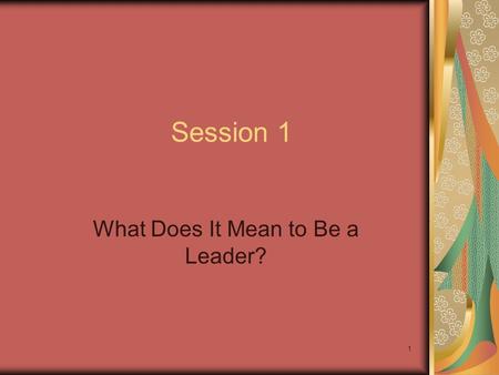 1 Session 1 What Does It Mean to Be a Leader?. 2 Session Objectives Understand the full meaning of leadership and see the leadership potential in yourself.