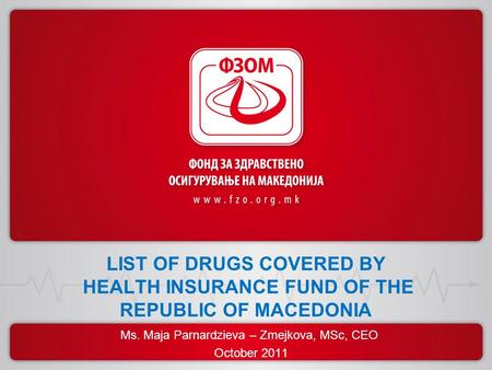 LIST OF DRUGS COVERED BY HEALTH INSURANCE FUND OF THE REPUBLIC OF MACEDONIA Ms. Maja Parnardzieva – Zmejkova, MSc, CEO October 2011.