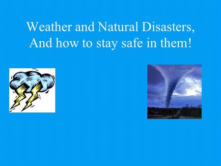 Weather and Natural Disasters, And how to stay safe in them!