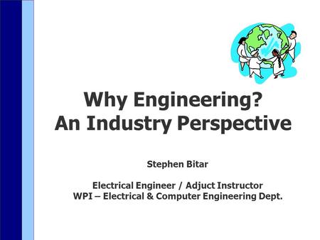 Why Engineering? An Industry Perspective Stephen Bitar Electrical Engineer / Adjuct Instructor WPI – Electrical & Computer Engineering Dept.