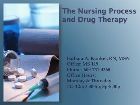 The Nursing Process and Drug Therapy Barbara A. Kunkel, RN, MSN Office: MS 119 Phone: 609-731-4368 Office Hours: Monday & Thursday 11a-12n; 3:30-5p; 8p-8:30p.