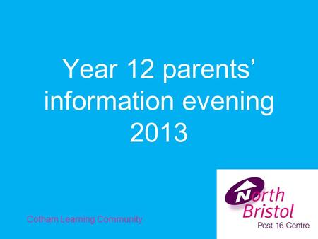 Year 12 parents’ information evening 2013 Cotham Learning Community.