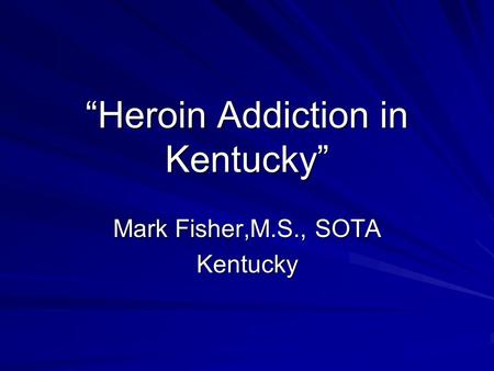 “Heroin Addiction in Kentucky” Mark Fisher,M.S., SOTA Kentucky.