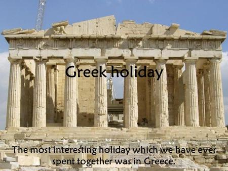 Greek holiday The most interesting holiday which we have ever spent together was in Greece.