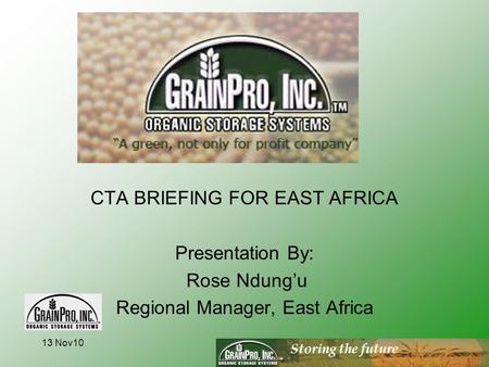 Storing the future CTA BRIEFING FOR EAST AFRICA Presentation By: Rose Ndung’u Regional Manager, East Africa 13 Nov10.