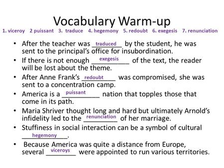 Vocabulary Warm-up 1. viceroy 2 puissant 3. traduce 4. hegemony 5. redoubt 6. exegesis 7. renunciation After the teacher was ________.