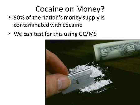 Cocaine on Money? 90% of the nation's money supply is contaminated with cocaine We can test for this using GC/MS.