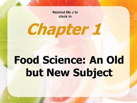 Images shutterstock.com Food Science: An Old but New Subject Chapter 1 Remind Ms J to clock in.