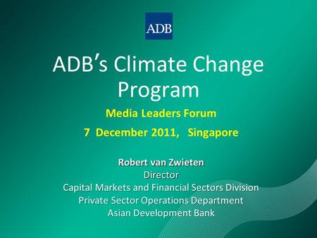 ADB ’ s Climate Change Program Media Leaders Forum 7 December 2011, Singapore Robert van Zwieten Director Capital Markets and Financial Sectors Division.
