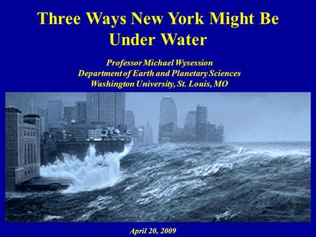 Three Ways New York Might Be Under Water Professor Michael Wysession Department of Earth and Planetary Sciences Washington University, St. Louis, MO April.