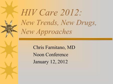 HIV Care 2012: New Trends, New Drugs, New Approaches Chris Farnitano, MD Noon Conference January 12, 2012.