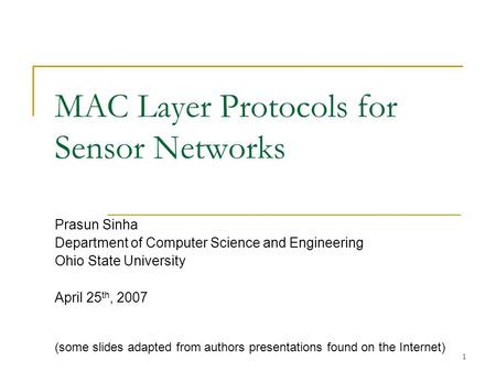 1 MAC Layer Protocols for Sensor Networks Prasun Sinha Department of Computer Science and Engineering Ohio State University April 25 th, 2007 (some slides.