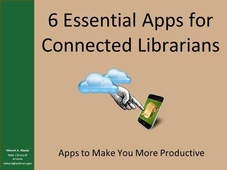 6 Essential Apps for Connected Librarians Apps to Make You More Productive Vincent A. Alascia State Library of Arizona