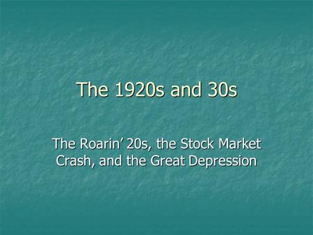 The 1920s and 30s The Roarin’ 20s, the Stock Market Crash, and the Great Depression.