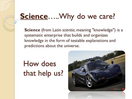 Science…..Why do we care? Science (from Latin scientia, meaning knowledge) is a systematic enterprise that builds and organizes knowledge in the form.