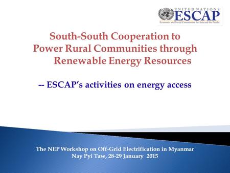 The NEP Workshop on Off-Grid Electrification in Myanmar Nay Pyi Taw, 28-29 January 2015 South-South Cooperation to Power Rural Communities through Renewable.