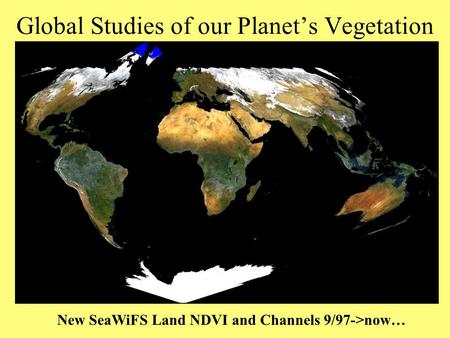 Global Studies of our Planet’s Vegetation New SeaWiFS Land NDVI and Channels 9/97->now…