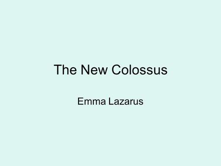 The New Colossus Emma Lazarus. Notes This poem was written as a donation to an auction of art and literature. The auction raised money for funds for the.