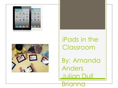IPads in the Classroom By: Amanda Anders Julian Dull Brianna Melvin Alyssa Moser.