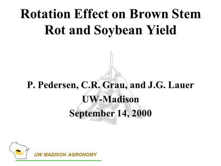 UW MADISON AGRONOMY Rotation Effect on Brown Stem Rot and Soybean Yield P. Pedersen, C.R. Grau, and J.G. Lauer UW-Madison September 14, 2000.