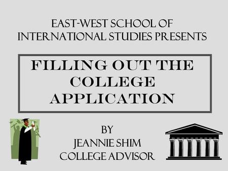 EAST-WEST SCHOOL OF INTERNATIONAL STUDIES PRESENTS FILLING OUT THE COLLEGE APPLICATION BY JEANNIE SHIM COLLEGE ADVISOR.