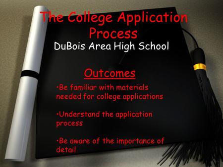 The College Application Process DuBois Area High School Outcomes Be familiar with materials needed for college applications Understand the application.