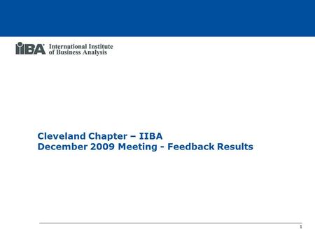 1 Cleveland Chapter IIBA Meeting Feedback Results Cleveland Chapter – IIBA December 2009 Meeting - Feedback Results.