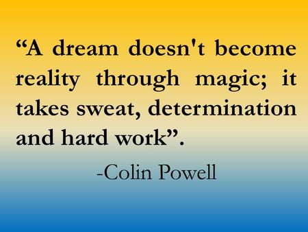 “A dream doesn't become reality through magic; it takes sweat, determination and hard work”. -Colin Powell.