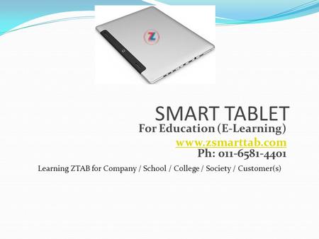 SMART TABLET For Education (E-Learning) www.zsmarttab.com www.zsmarttab.com Ph: 011-6581-4401 Learning ZTAB for Company / School / College / Society /