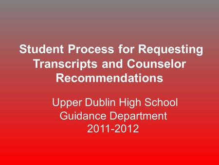 Student Process for Requesting Transcripts and Counselor Recommendations Upper Dublin High School Guidance Department 2011-2012.