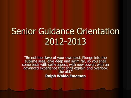 Senior Guidance Orientation 2012-2013 “Be not the slave of your own past. Plunge into the sublime seas, dive deep and swim far, so you shall come back.