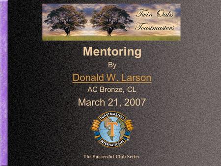 Mentoring By Donald W. Larson AC Bronze, CL March 21, 2007 The Successful Club Series.