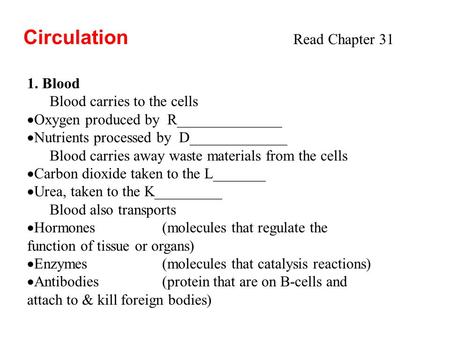 Circulation Read Chapter 31 1. Blood Blood carries to the cells  Oxygen produced by R______________  Nutrients processed by D_____________ Blood carries.