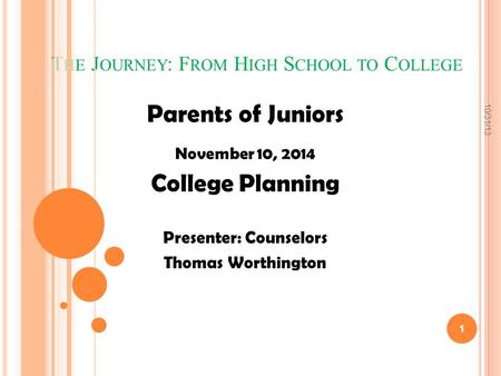 T HE J OURNEY : F ROM H IGH S CHOOL TO C OLLEGE Parents of Juniors November 10, 2014 College Planning Presenter: Counselors Thomas Worthington 1 10/31/13.