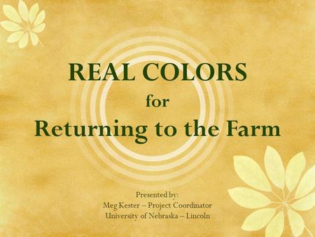 REAL COLORS for Returning to the Farm Presented by: Meg Kester – Project Coordinator University of Nebraska – Lincoln.