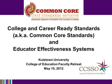 College and Career Ready Standards (a.k.a. Common Core Standards) and Educator Effectiveness Systems Kutztown University College of Education Faculty Retreat.