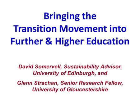 Bringing the Transition Movement into Further & Higher Education David Somervell, Sustainability Advisor, University of Edinburgh, and Glenn Strachan,