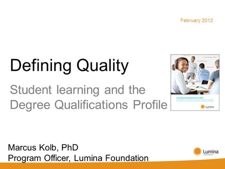 Defining Quality Student learning and the Degree Qualifications Profile February 2012 Marcus Kolb, PhD Program Officer, Lumina Foundation.