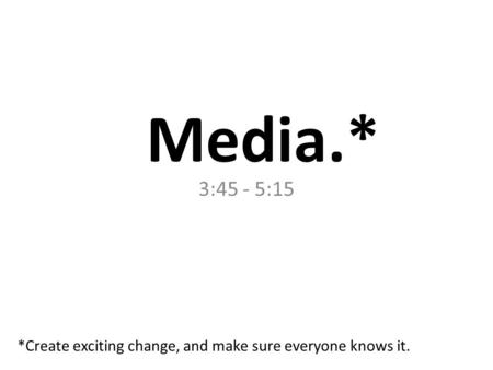 Media.* 3:45 - 5:15 *Create exciting change, and make sure everyone knows it.