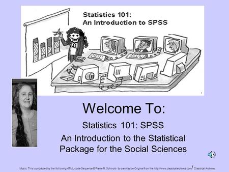 Welcome To: Statistics 101: SPSS An Introduction to the Statistical Package for the Social Sciences Music: This is produced by the following HTML code-Sequence.