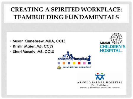 CREATING A SPIRITED WORKPLACE: TEAMBUILDING FUN DAMENTALS Susan Kinnebrew, MHA, CCLS Kristin Maier, MS, CCLS Sheri Mosely, MS, CCLS.