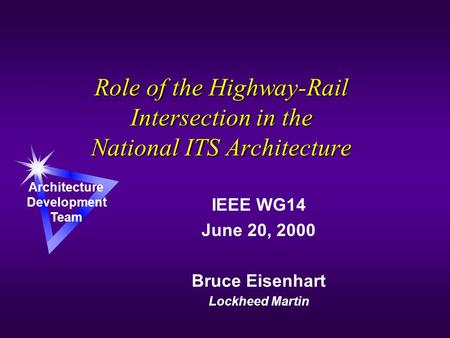 Role of the Highway-Rail Intersection in the National ITS Architecture IEEE WG14 June 20, 2000 Bruce Eisenhart Lockheed Martin Architecture Development.