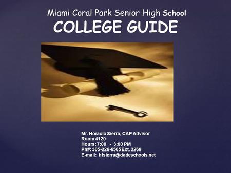 { Miami Coral Park Senior High School COLLEGE GUIDE Mr. Horacio Sierra, CAP Advisor Room 4120 Hours: 7:00 - 3:00 PM Ph#: 305-226-6565 Ext. 2269 E-mail: