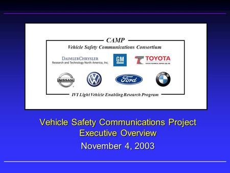 Vehicle Safety Communications Project Executive Overview November 4, 2003 Vehicle Safety Communications Consortium CAMP IVI Light Vehicle Enabling Research.
