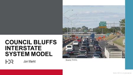 © 2014 HDR, Inc., all rights reserved. COUNCIL BLUFFS INTERSTATE SYSTEM MODEL Jon Markt Source: FHWA.
