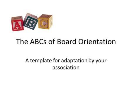 The ABCs of Board Orientation A template for adaptation by your association.