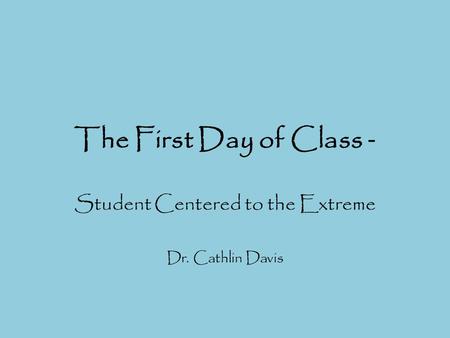 The First Day of Class - Student Centered to the Extreme Dr. Cathlin Davis.